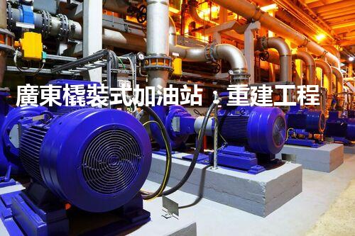 廣東橇裝式加油站：重建工程中的挑戰(zhàn)與創(chuàng)新！